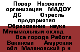 Повар › Название организации ­ МАДОУ ДС № 100 › Отрасль предприятия ­ Образование, наука › Минимальный оклад ­ 11 000 - Все города Работа » Вакансии   . Амурская обл.,Мазановский р-н